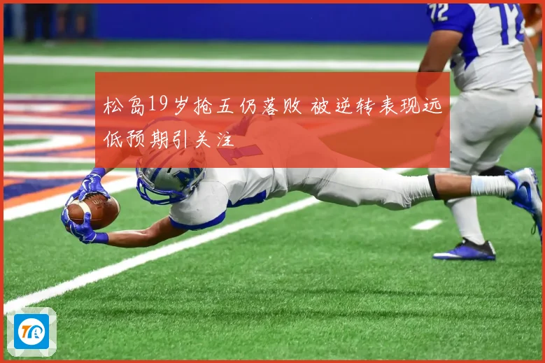松岛19岁抢五仍落败 被逆转表现远低预期引关注