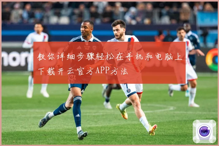 教你详细步骤轻松在手机和电脑上下载开云官方APP方法
