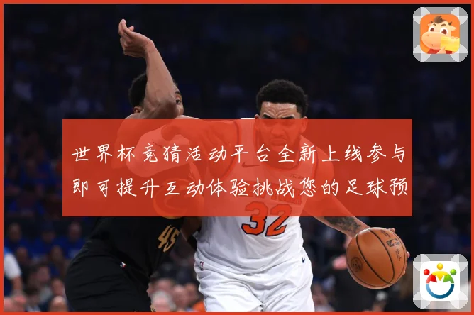 世界杯竞猜活动平台全新上线参与即可提升互动体验挑战您的足球预数据研判
