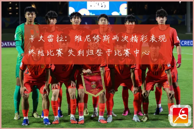 卡夫雷拉：维尼修斯两次精彩表现终结比赛 失利归咎于比赛中心