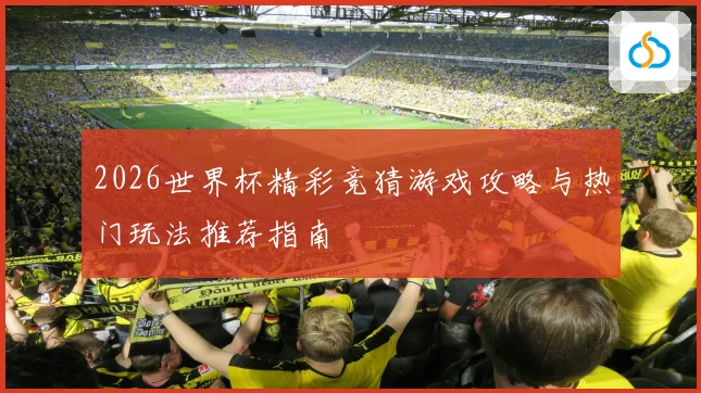 2026世界杯精彩竞猜游戏攻略与热门玩法推荐指南