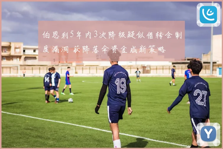 伯恩利5年内3次降级疑似借转会制度漏洞 获降落伞资金成新策略