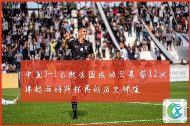 中国3-1击败法国成功卫冕 第12次捧起汤姆斯杯再创历史辉煌