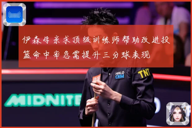 伊森母亲求顶级训练师帮助改进投篮命中率急需提升三分球表现