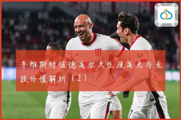 李维斯特伍德高尔夫生涯高光与竞技价值解析（2）