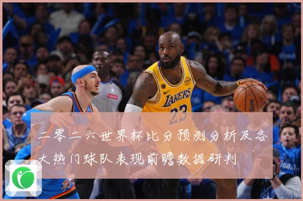 二零二六世界杯比分预测分析及各大热门球队表现前瞻数据研判
