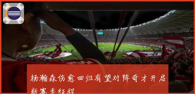 杨瀚森伤愈回归有望对阵奇才开启新赛季征程