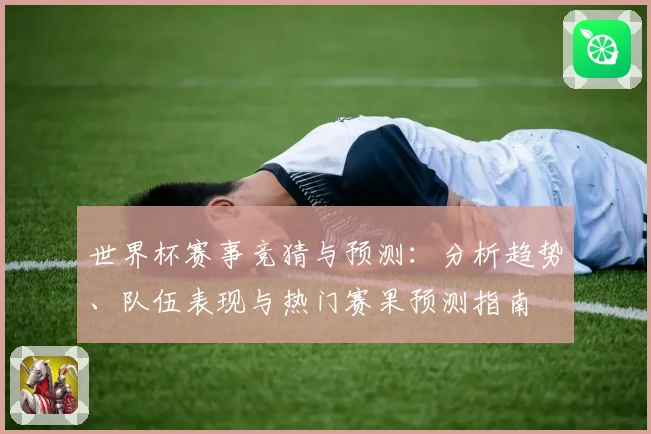 世界杯赛事竞猜与预测：分析趋势、队伍表现与热门赛果预测指南