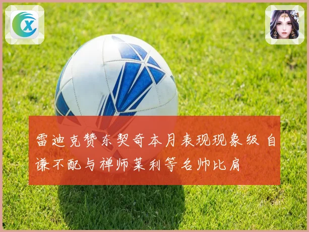 雷迪克赞东契奇本月表现现象级 自谦不配与禅师莱利等名帅比肩