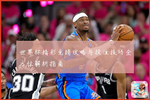 世界杯精彩竞猜攻略与投注技巧全方位解析指南