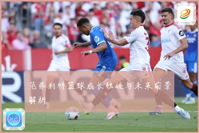 范弗利特篮球成长轨迹与未来前景解析