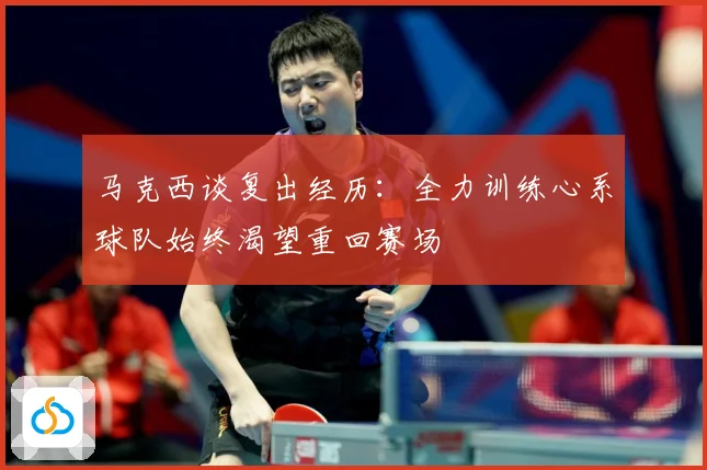 马克西谈复出经历：全力训练心系球队始终渴望重回赛场