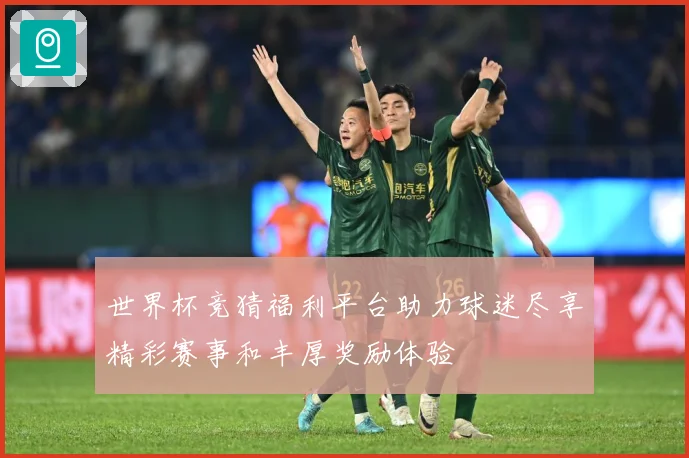 世界杯竞猜福利平台助力球迷尽享精彩赛事和丰厚奖励体验