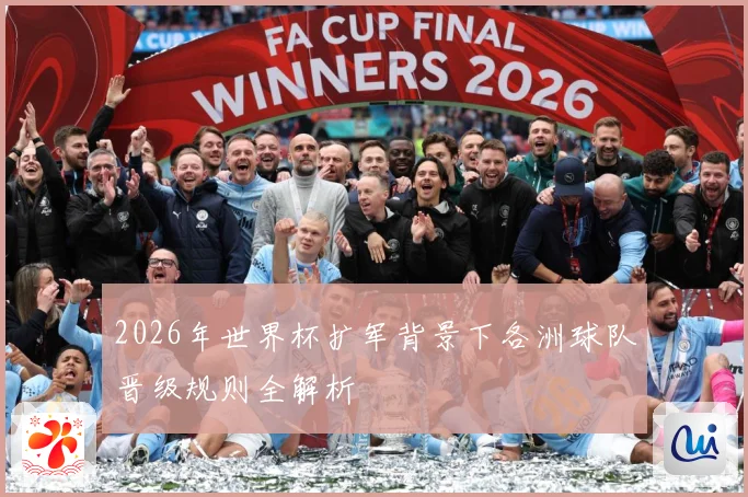 2026年世界杯扩军背景下各洲球队晋级规则全解析