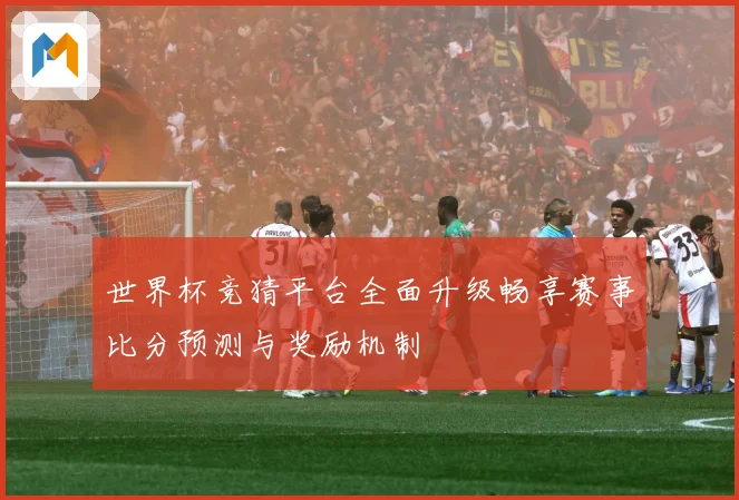 世界杯竞猜平台全面升级畅享赛事比分预测与奖励机制