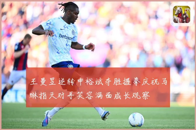 王曼昱逆转申裕斌夺胜握拳庆祝马琳指天对手笑容满面成长观察