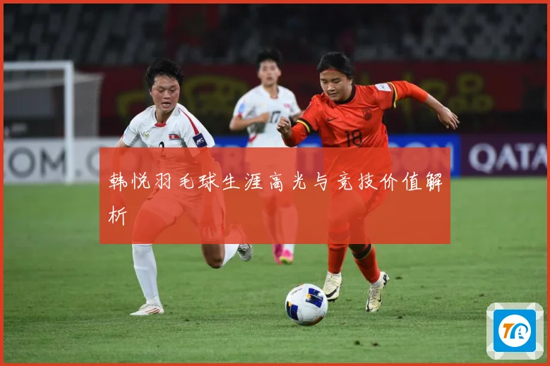 韩悦羽毛球生涯高光与竞技价值解析