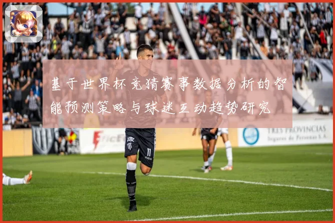 基于世界杯竞猜赛事数据分析的智能预测策略与球迷互动趋势研究