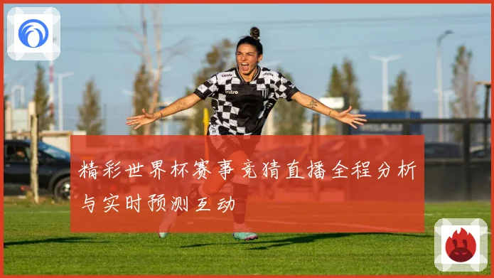 精彩世界杯赛事竞猜直播全程分析与实时预测互动