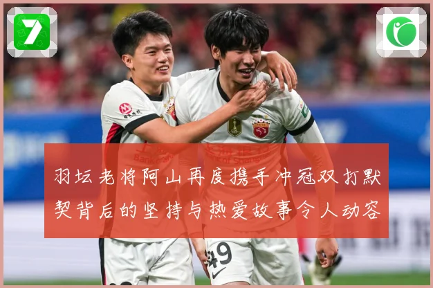 羽坛老将阿山再度携手冲冠双打默契背后的坚持与热爱故事令人动容解析