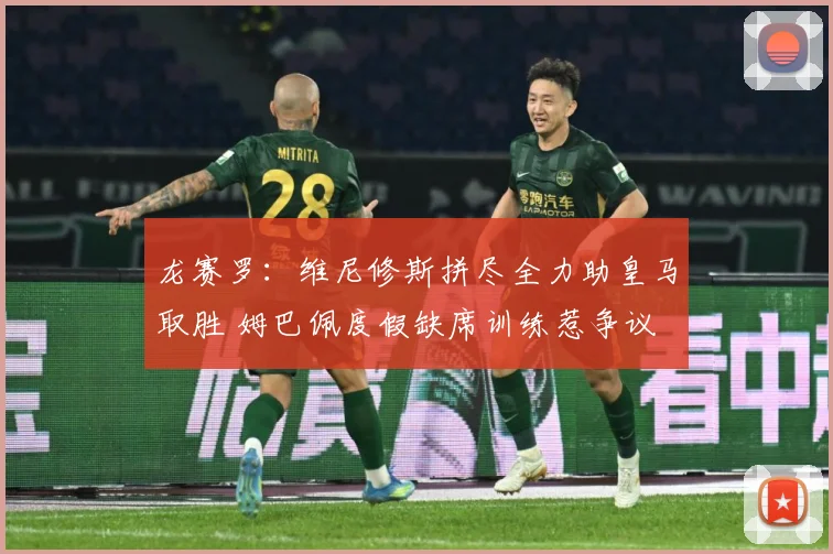 龙赛罗：维尼修斯拼尽全力助皇马取胜 姆巴佩度假缺席训练惹争议