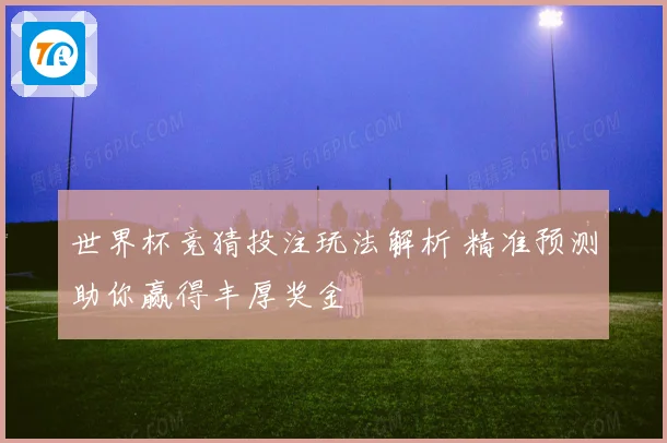 世界杯竞猜投注玩法解析 精准预测助你赢得丰厚奖金