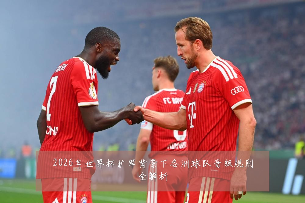 2026年世界杯扩军背景下各洲球队晋级规则全解析