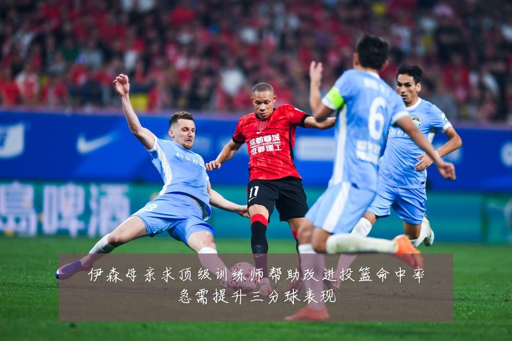 伊森母亲求顶级训练师帮助改进投篮命中率急需提升三分球表现